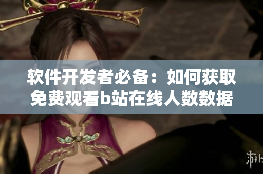 软件开发者必备：如何获取免费观看b站在线人数数据