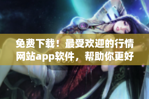 免费下载！最受欢迎的行情网站app软件，帮助你更好地了解网络软件行情！