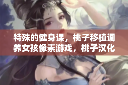 特殊的健身课，桃子移植调养女孩像素游戏，桃子汉化组移植游戏大全，特殊的要求1.3汉化版下载----xh5uALdvuv84