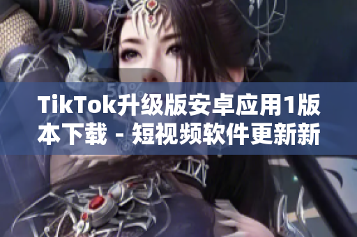 TikTok升级版安卓应用1版本下载 - 短视频软件更新新功能