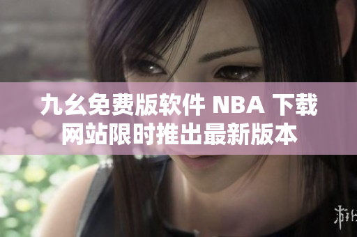 九幺免费版软件 NBA 下载网站限时推出最新版本