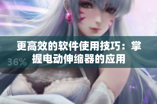 更高效的软件使用技巧：掌握电动伸缩器的应用