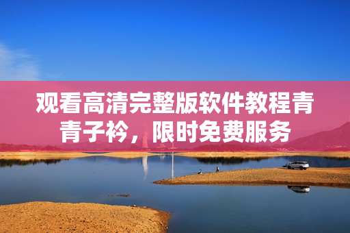 观看高清完整版软件教程青青子衿，限时免费服务