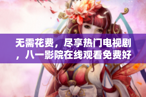 无需花费，尽享热门电视剧，八一影院在线观看免费好片