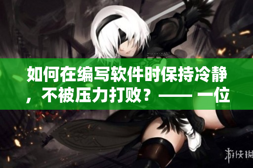 如何在编写软件时保持冷静，不被压力打败？—— 一位程序员的经验分享