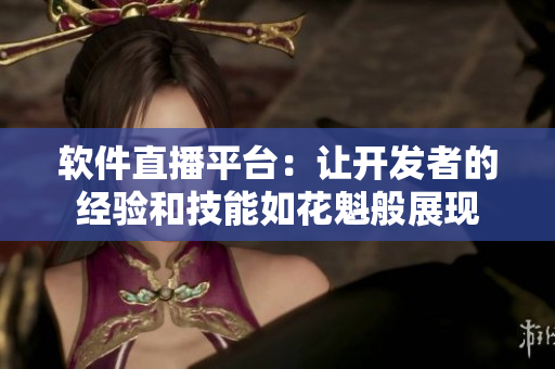 软件直播平台：让开发者的经验和技能如花魁般展现