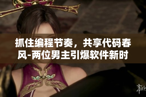 抓住编程节奏，共享代码春风-两位男主引爆软件新时代