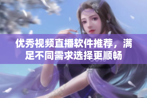 优秀视频直播软件推荐，满足不同需求选择更顺畅