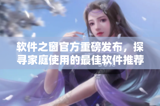 软件之窗官方重磅发布，探寻家庭使用的最佳软件推荐！