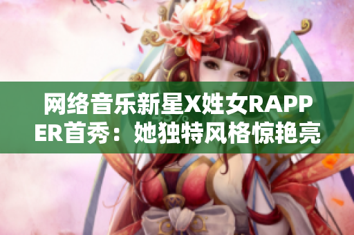 网络音乐新星X姓女RAPPER首秀：她独特风格惊艳亮相