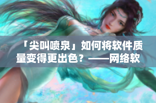 「尖叫喷泉」如何将软件质量变得更出色？——网络软件编辑的干货分享