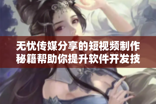 无忧传媒分享的短视频制作秘籍帮助你提升软件开发技巧