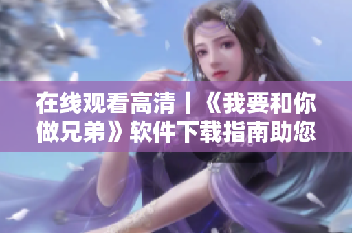 在线观看高清｜《我要和你做兄弟》软件下载指南助您畅享影视世界