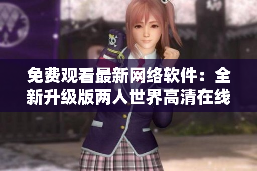 免费观看最新网络软件：全新升级版两人世界高清在线享受
