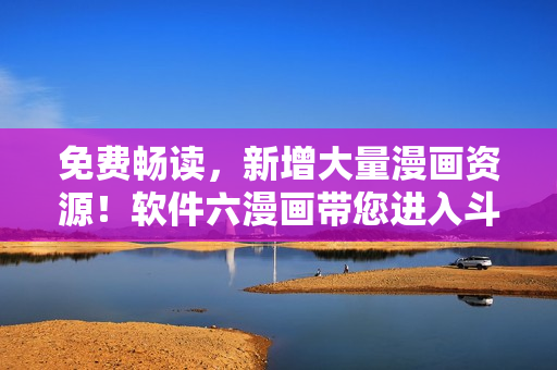 免费畅读，新增大量漫画资源！软件六漫画带您进入斗罗大陆的奇妙冒险世界