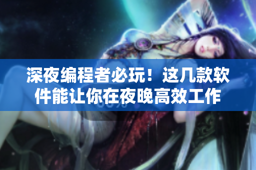 深夜编程者必玩！这几款软件能让你在夜晚高效工作