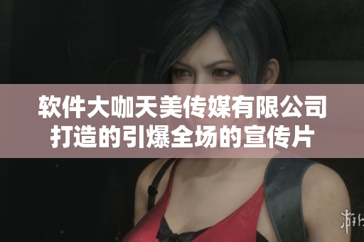 软件大咖天美传媒有限公司打造的引爆全场的宣传片
