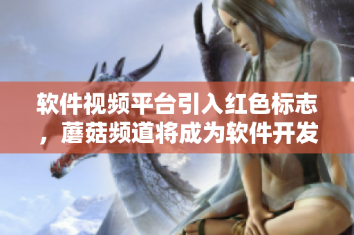 软件视频平台引入红色标志，蘑菇频道将成为软件开发者的首选学习资源