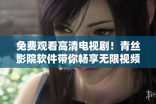 免费观看高清电视剧！青丝影院软件带你畅享无限视频娱乐