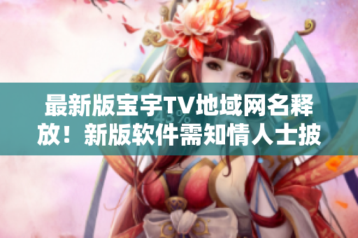 最新版宝宇TV地域网名释放！新版软件需知情人士披露公开
