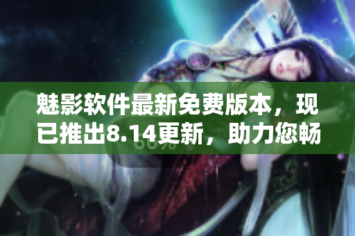 魅影软件最新免费版本，现已推出8.14更新，助力您畅享更多功能