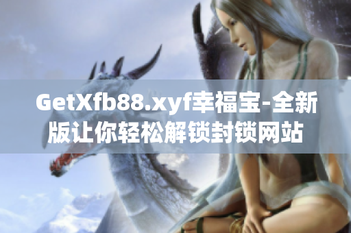 GetXfb88.xyf幸福宝-全新版让你轻松解锁封锁网站