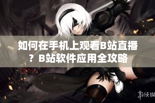 如何在手机上观看B站直播？B站软件应用全攻略
