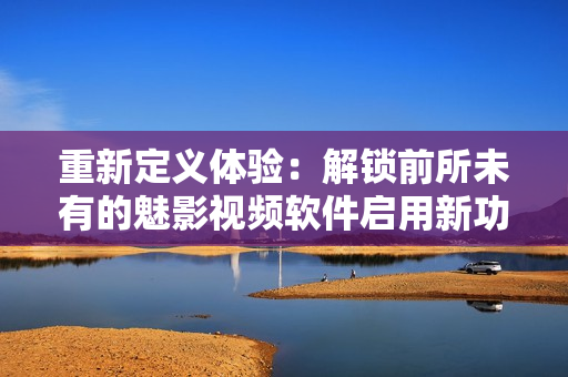 重新定义体验：解锁前所未有的魅影视频软件启用新功能