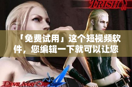 「免费试用」这个短视频软件，您编辑一下就可以让您的视频更加亮眼！