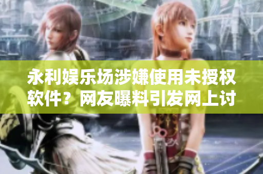 永利娱乐场涉嫌使用未授权软件？网友曝料引发网上讨论