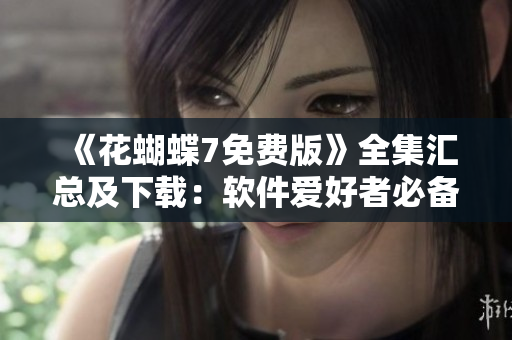 《花蝴蝶7免费版》全集汇总及下载：软件爱好者必备！