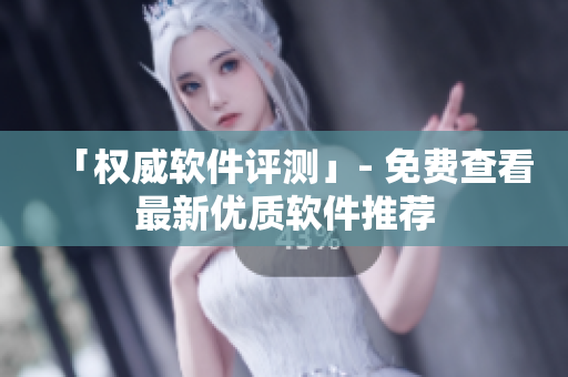 「权威软件评测」- 免费查看最新优质软件推荐