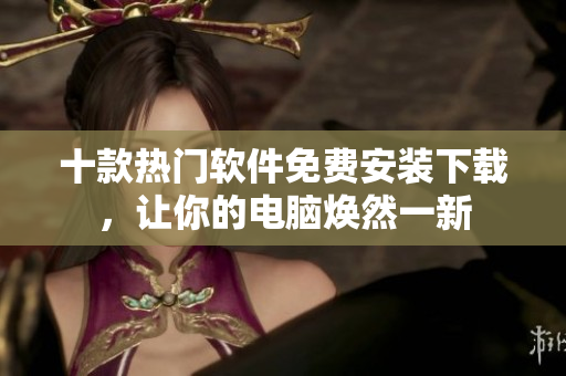 十款热门软件免费安装下载，让你的电脑焕然一新