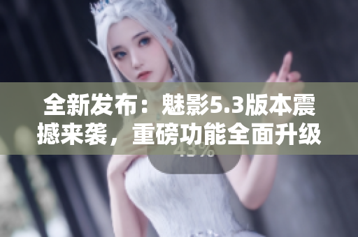 全新发布：魅影5.3版本震撼来袭，重磅功能全面升级