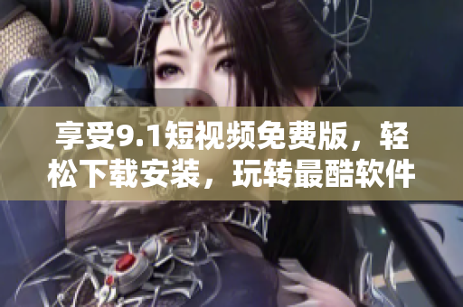 享受9.1短视频免费版，轻松下载安装，玩转最酷软件！