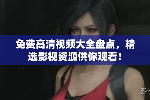 免费高清视频大全盘点，精选影视资源供你观看！