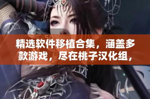精选软件移植合集，涵盖多款游戏，尽在桃子汉化组，最新推荐！