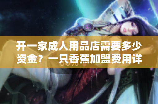 开一家成人用品店需要多少资金？一只香蕉加盟费用详解