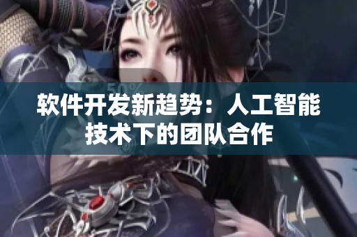 软件开发新趋势：人工智能技术下的团队合作
