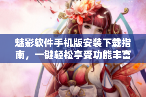 魅影软件手机版安装下载指南，一键轻松享受功能丰富的应用