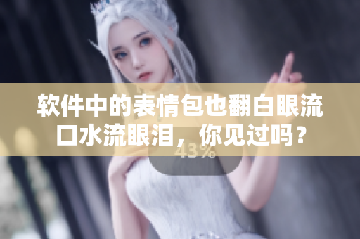软件中的表情包也翻白眼流口水流眼泪，你见过吗？