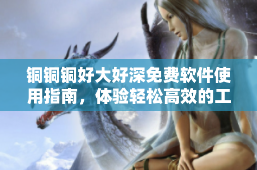 铜铜铜好大好深免费软件使用指南，体验轻松高效的工作乐趣