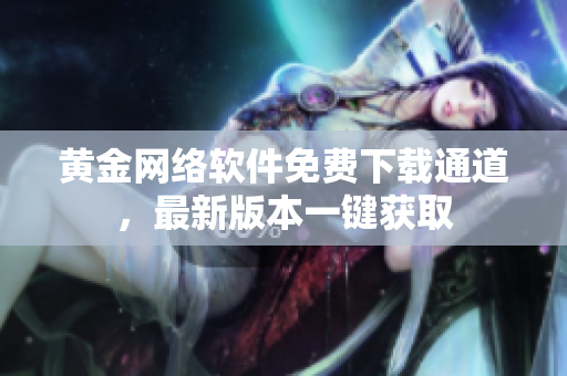 黄金网络软件免费下载通道，最新版本一键获取