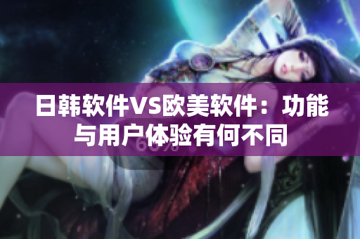日韩软件VS欧美软件：功能与用户体验有何不同