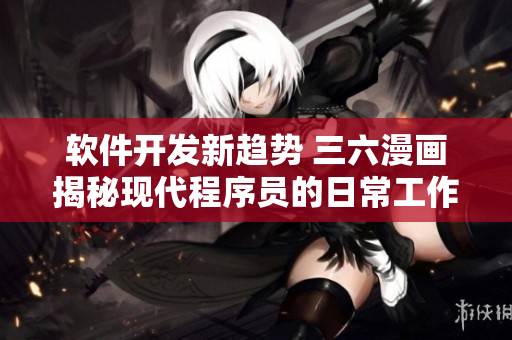 软件开发新趋势 三六漫画揭秘现代程序员的日常工作与成长经历