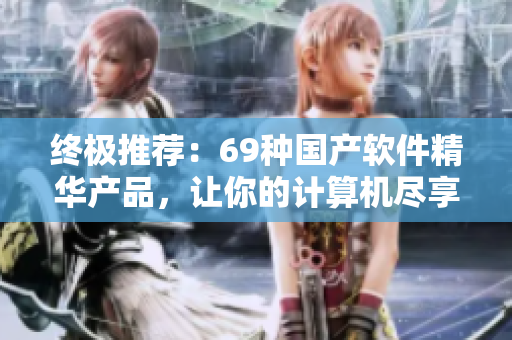 终极推荐：69种国产软件精华产品，让你的计算机尽享极致体验！