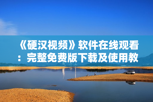 《硬汉视频》软件在线观看：完整免费版下载及使用教程