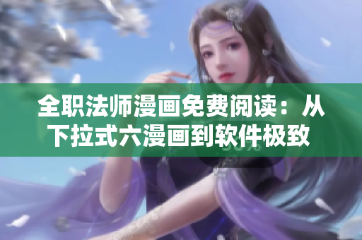 全职法师漫画免费阅读：从下拉式六漫画到软件极致 