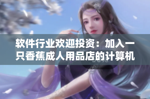 软件行业欢迎投资：加入一只香蕉成人用品店的计算机系统优势