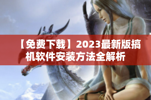 【免费下载】2023最新版搞机软件安装方法全解析